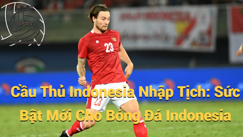 Cầu Thủ Indonesia Nhập Tịch: Sức Bật Mới Cho Bóng Đá Indonesia