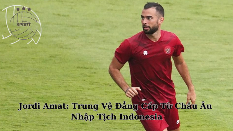 Cầu Thủ Jordi Amat: Trung Vệ Đẳng Cấp Từ Châu Âu Nhập Tịch Indonesia