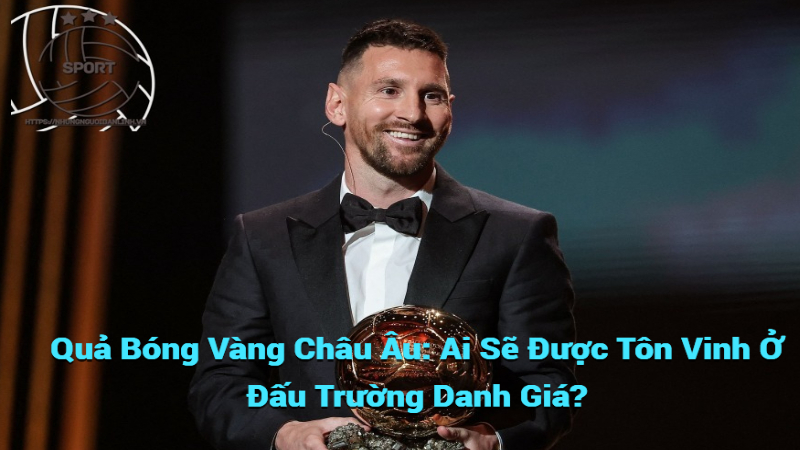 Quả Bóng Vàng Châu Âu: Ai Sẽ Được Tôn Vinh Ở Đấu Trường Danh Giá?